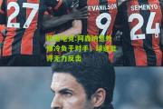 极速电竞:阿森纳意外爆冷负于对手，球迷批评无力反击