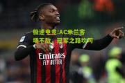 极速电竞:AC米兰客场不敌，冠军之路坎坷