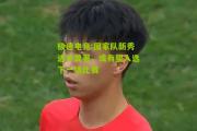 极速电竞:国家队新秀进步显著，或有望入选下一场比赛