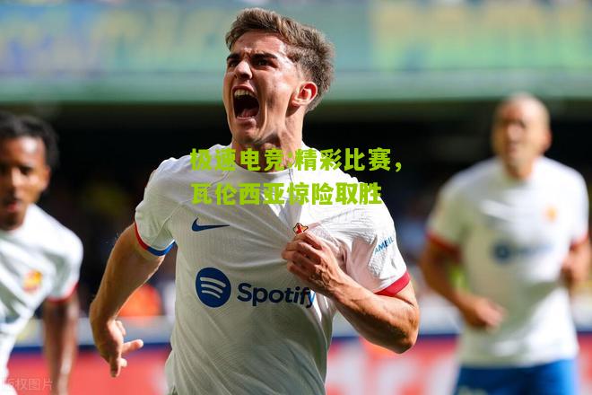 精彩比赛，瓦伦西亚惊险取胜