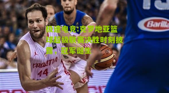 克罗地亚篮球超级联赛决胜时刻披露，冠军诞生