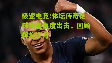体坛传奇足球明星再度出击，回顾辉煌岁月