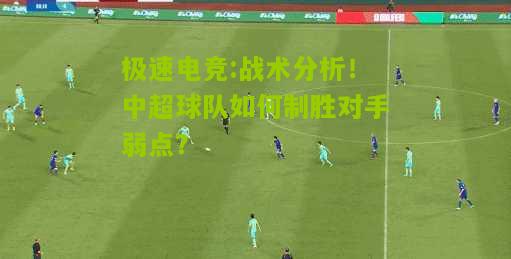 战术分析！中超球队如何制胜对手弱点？