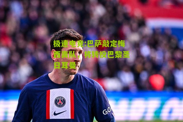 巴萨敲定梅西离队，将转投巴黎圣日耳曼