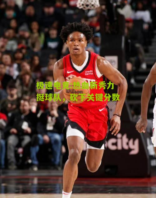 热血新秀力挺球队，砍下关键分数