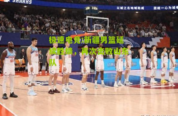 新疆男篮延续胜绩，再次击败山东队