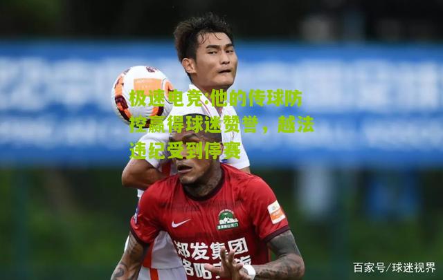 他的传球防控赢得球迷赞誉，越法违纪受到停赛