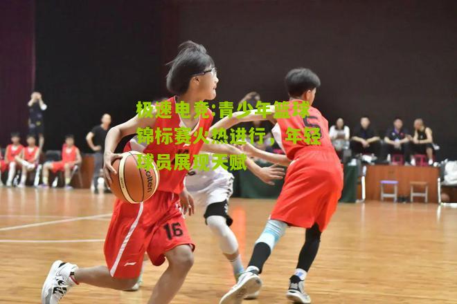 青少年篮球锦标赛火热进行，年轻球员展现天赋